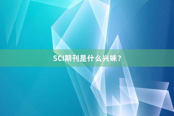 SCI期刊是什么兴味？