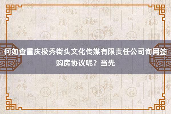 何如查重庆极秀街头文化传媒有限责任公司询网签购房协议呢?当先