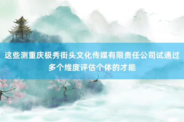 这些测重庆极秀街头文化传媒有限责任公司试通过多个维度评估个体的才能