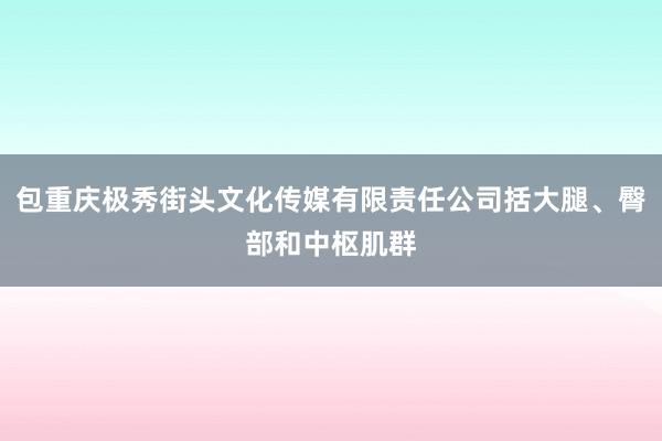 包重庆极秀街头文化传媒有限责任公司括大腿、臀部和中枢肌群